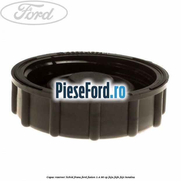 Capac rezervor lichid frana Ford Fusion 1.4 80 cp Capac rezervor lichid frana Ford Fusion 1.4 80 cp FXJA, FXJB, FXJC benzina
