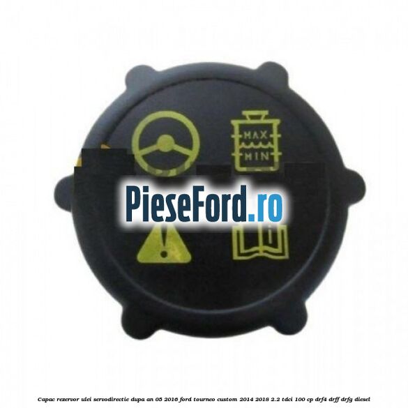 Capac rezervor ulei servodirectie dupa an 05/2016 Ford Tourneo Custom 2014-2018 2.2 TDCi 100 cp DRF4, DRFF, DRFG diesel