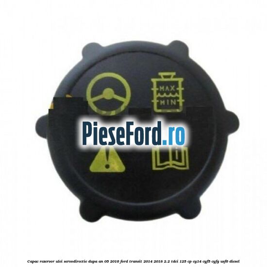 Capac rezervor ulei servodirectie dupa an 05/2016 Ford Transit 2014-2018 2.2 TDCi 125 cp CY14, CYF5, CYFG, USF6 diesel