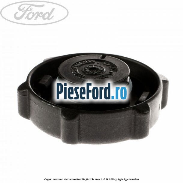Capac rezervor ulei servodirectie Ford B-Max 1.6 Ti 105 cp IQJA, IQJC benzina