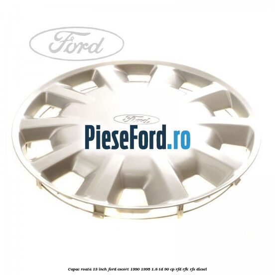 Capac roata 13 inch Ford Escort 1990-1995 1.8 TD 90 cp RFD, RFK, RFS diesel