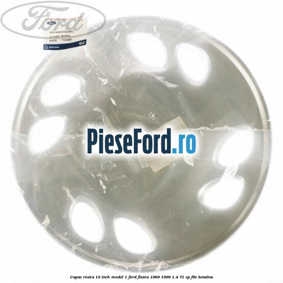 Capac roata 13 inch model 1 Ford Fiesta 1989-1996 1.4 71 cp F6E benzina