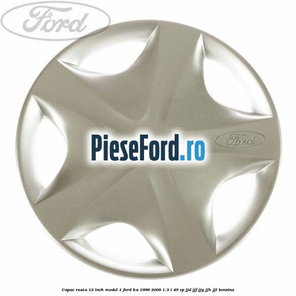 Capac roata 13 inch model 1 Ford Ka 1996-2008 1.3 i 49 cp JJD, JJF, JJG, JJH, JJL benzina