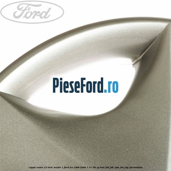 Capac roata 13 inch model 1 Ford Ka 1996-2008 1.3 i 60 cp Capac roata 13 inch model 1 Ford Ka 1996-2008 1.3 i 60 cp BAA, J4D, J4K, J4M, J4N, J4P, J4S benzina