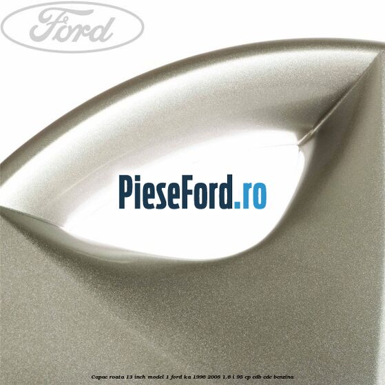 Capac roata 13 inch model 1 Ford Ka 1996-2008 1.6 i 95 cp CDB, CDC benzina