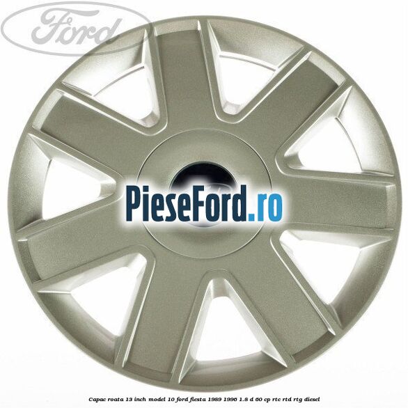 Capac roata 13 inch model 10 Ford Fiesta 1989-1996 1.8 D 60 cp RTC, RTD, RTG diesel
