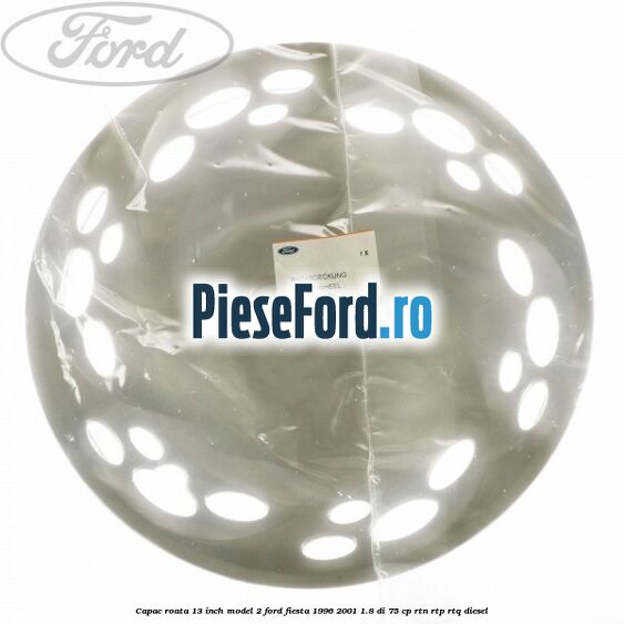 Capac roata 13 inch model 2 Ford Fiesta 1996-2001 1.8 DI 75 cp RTN, RTP, RTQ diesel