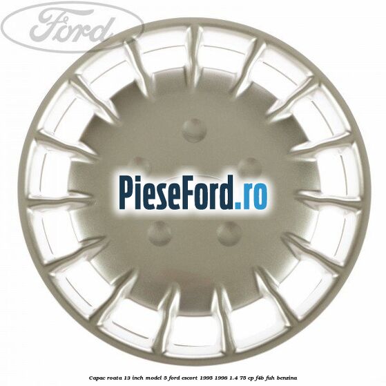 Capac roata 13 inch model 5 Ford Escort 1995-1998 1.4 75 cp F4B, FUH benzina