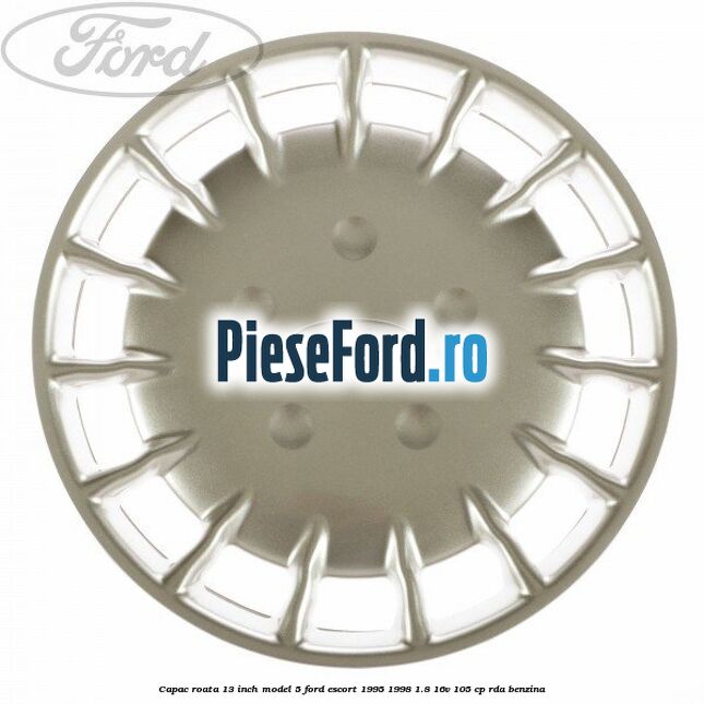 Capac roata 13 inch model 5 Ford Escort 1995-1998 1.8 16V 105 cp Capac roata 13 inch model 5 Ford Escort 1995-1998 1.8 16V 105 cp RDA benzina