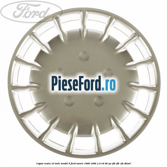 Capac roata 13 inch model 5 Ford Escort 1995-1998 1.8 TD 90 cp RFD, RFK, RFS diesel