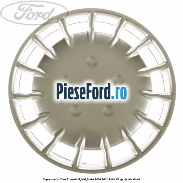 Capac roata 13 inch model 5 Ford Fiesta 1996-2001 1.8 D 60 cp Capac roata 13 inch model 5 Ford Fiesta 1996-2001 1.8 D 60 cp RTJ, RTK diesel