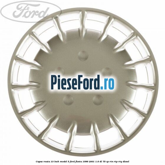 Capac roata 13 inch model 5 Ford Fiesta 1996-2001 1.8 DI 75 cp RTN, RTP, RTQ diesel