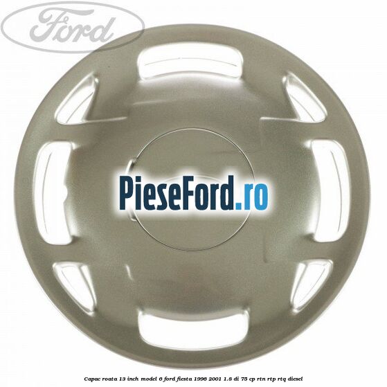 Capac roata 13 inch model 6 Ford Fiesta 1996-2001 1.8 DI 75 cp RTN, RTP, RTQ diesel