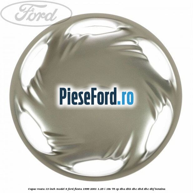 Capac roata 13 inch model 8 Ford Fiesta 1996-2001 1.25 i 16V 75 cp DHA, DHB, DHC, DHD, DHE, DHF benzina