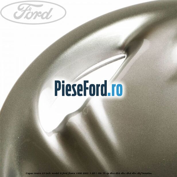 Capac roata 13 inch model 8 Ford Fiesta 1996-2001 1.25 i 16V 75 cp DHA, DHB, DHC, DHD, DHE, DHF benzina