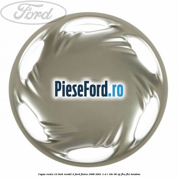 Capac roata 13 inch model 8 Ford Fiesta 1996-2001 1.4 i 16V 90 cp FHA, FHE benzina