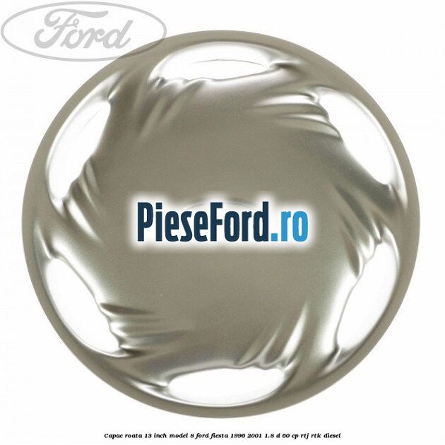Capac roata 13 inch model 8 Ford Fiesta 1996-2001 1.8 D 60 cp RTJ, RTK diesel