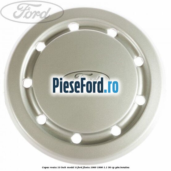 Capac roata 13 inch model 9 Ford Fiesta 1989-1996 1.1 50 cp G6A benzina