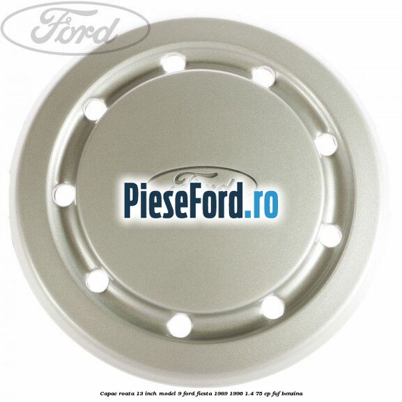 Capac roata 13 inch model 9 Ford Fiesta 1989-1996 1.4 75 cp FUF benzina