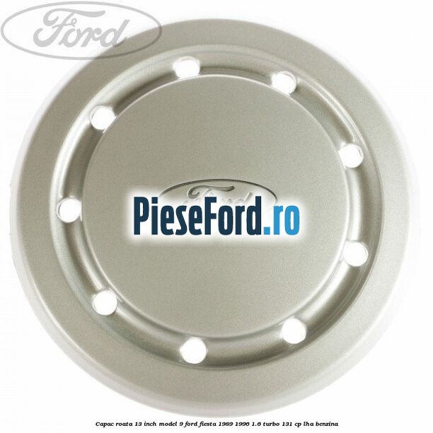 Capac roata 13 inch model 9 Ford Fiesta 1989-1996 1.6 Turbo 131 cp LHA benzina