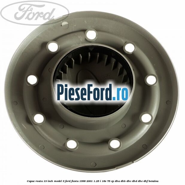Capac roata 13 inch model 9 Ford Fiesta 1996-2001 1.25 i 16V 75 cp DHA, DHB, DHC, DHD, DHE, DHF benzina