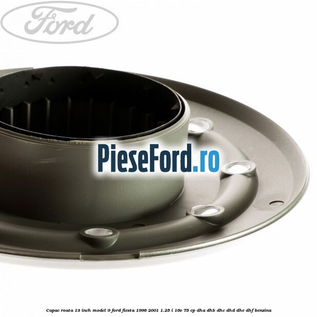 Capac roata 13 inch model 9 Ford Fiesta 1996-2001 1.25 i 16V 75 cp DHA, DHB, DHC, DHD, DHE, DHF benzina