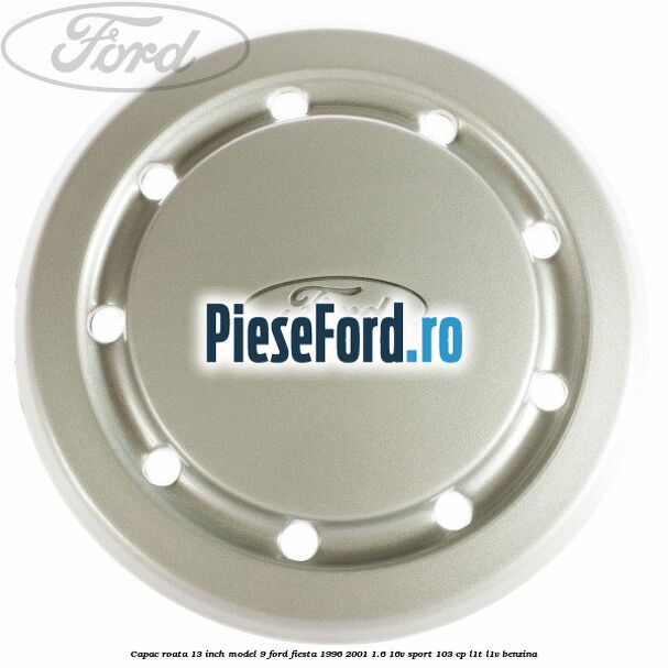 Capac roata 13 inch model 9 Ford Fiesta 1996-2001 1.6 16V Sport 103 cp L1T, L1V benzina