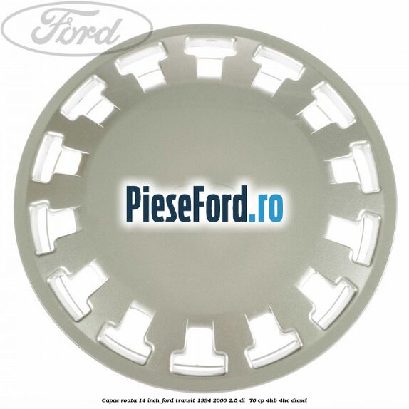 Capac roata 14 inch Ford Transit 1994-2000 2.5 DI 76 cp Capac roata 14 inch Ford Transit 1994-2000 2.5 DI 76 cp 4HB, 4HC diesel