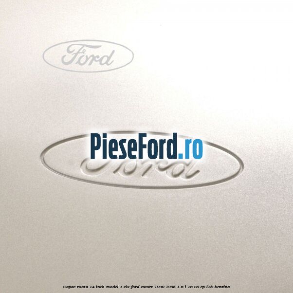 Capac roata 14 inch model 1 CLX Ford Escort 1990-1995 1.6 i 16 88 cp L1H benzina