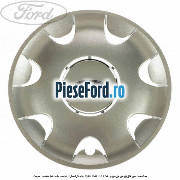 Capac roata 14 inch model 1 Ford Fiesta 1996-2001 1.3 i 50 cp JJA, JJC, JJE, JJJ, JJK, JJM benzina