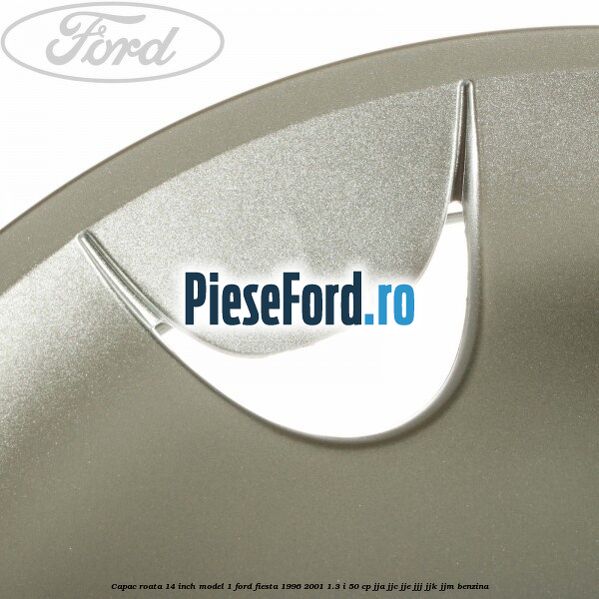 Capac roata 14 inch model 1 Ford Fiesta 1996-2001 1.3 i 50 cp JJA, JJC, JJE, JJJ, JJK, JJM benzina