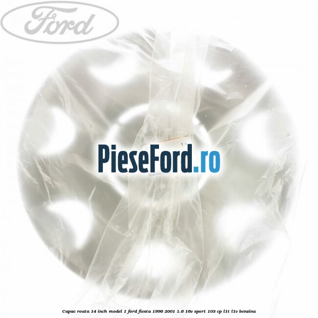 Capac roata 14 inch model 1 Ford Fiesta 1996-2001 1.6 16V Sport 103 cp L1T, L1V benzina