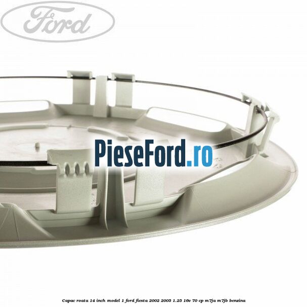 Capac roata 14 inch model 1 Ford Fiesta 2002-2005 1.25 16V 70 cp Capac roata 14 inch model 1 Ford Fiesta 2002-2005 1.25 16V 70 cp M7JA, M7JB benzina