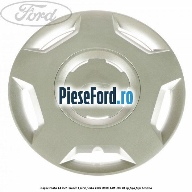 Capac roata 14 inch model 1 Ford Fiesta 2002-2005 1.25 16V 75 cp FUJA, FUJB benzina