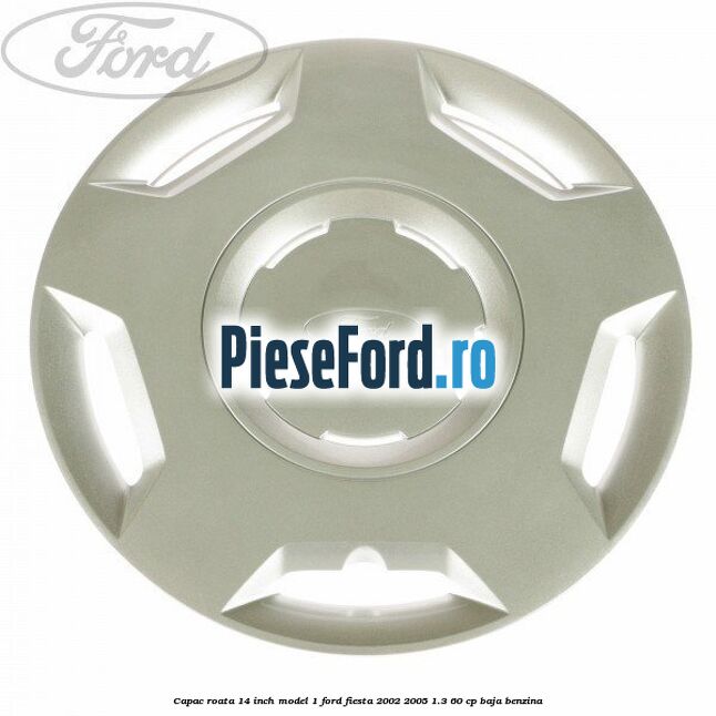 Capac roata 14 inch model 1 Ford Fiesta 2002-2005 1.3 60 cp BAJA benzina