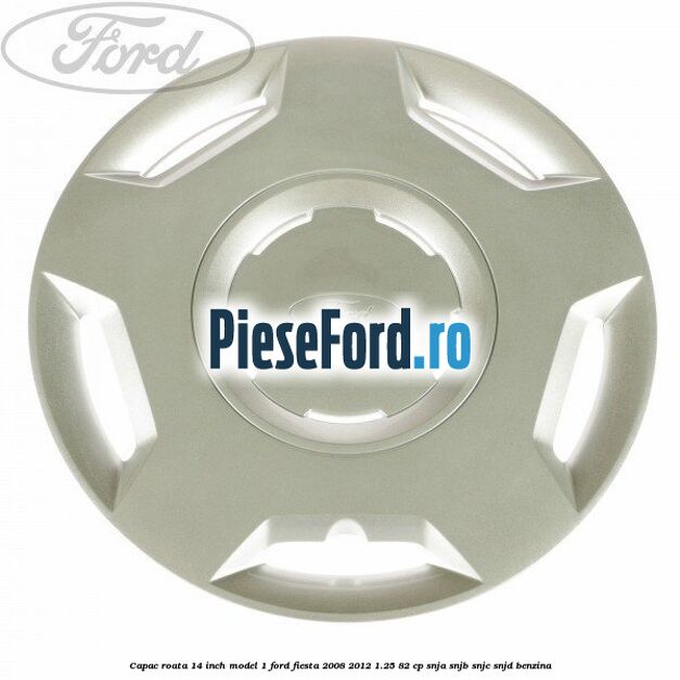 Capac roata 14 inch model 1 Ford Fiesta 2008-2012 1.25 82 cp SNJA, SNJB, SNJC, SNJD benzina