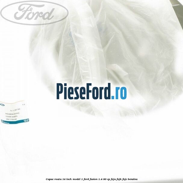 Capac roata 14 inch model 1 Ford Fusion 1.4 80 cp Capac roata 14 inch model 1 Ford Fusion 1.4 80 cp FXJA, FXJB, FXJC benzina