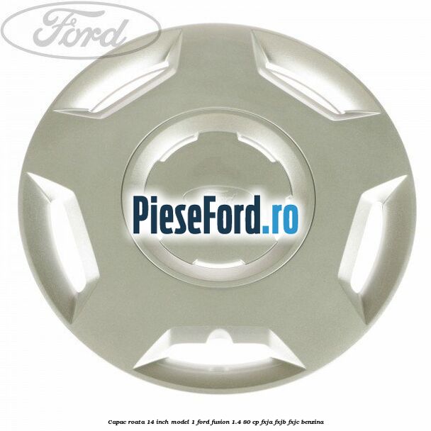 Capac roata 14 inch model 1 Ford Fusion 1.4 80 cp FXJA, FXJB, FXJC benzina
