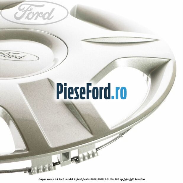 Capac roata 14 inch model 2 Ford Fiesta 2002-2005 1.6 16V 100 cp FYJA, FYJB benzina