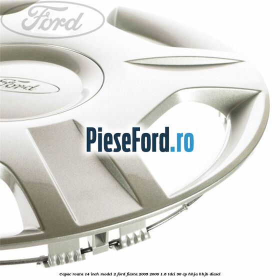 Capac roata 14 inch model 2 Ford Fiesta 2005-2008 1.6 TDCi 90 cp Capac roata 14 inch model 2 Ford Fiesta 2005-2008 1.6 TDCi 90 cp HHJA, HHJB diesel