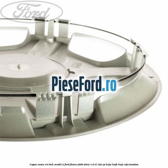 Capac roata 14 inch model 2 Ford Fiesta 2008-2012 1.6 Ti 120 cp HXJA, HXJB, HXJE, RVJA benzina