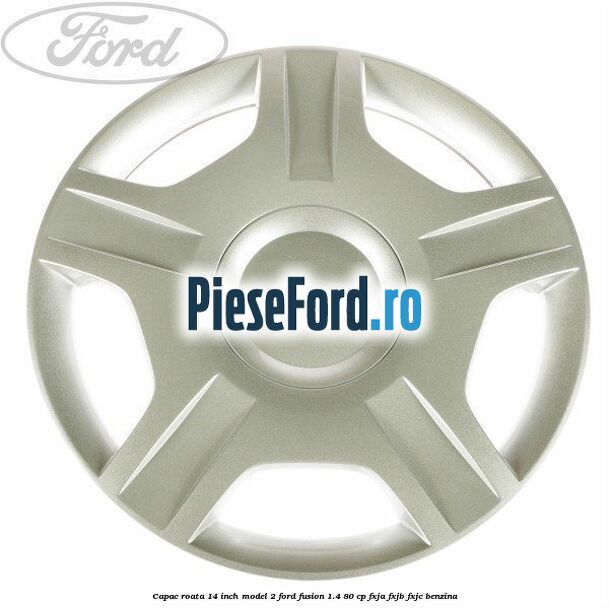Capac roata 14 inch model 2 Ford Fusion 1.4 80 cp FXJA, FXJB, FXJC benzina