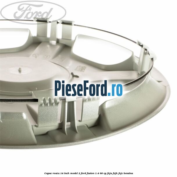 Capac roata 14 inch model 2 Ford Fusion 1.4 80 cp Capac roata 14 inch model 2 Ford Fusion 1.4 80 cp FXJA, FXJB, FXJC benzina