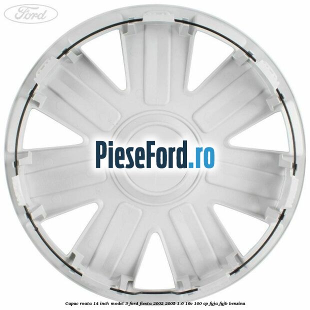 Capac roata 14 inch model 3 Ford Fiesta 2002-2005 1.6 16V 100 cp FYJA, FYJB benzina