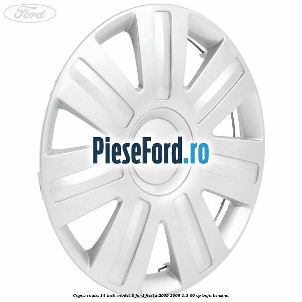 Capac roata 14 inch model 3 Ford Fiesta 2005-2008 1.3 60 cp BAJA benzina