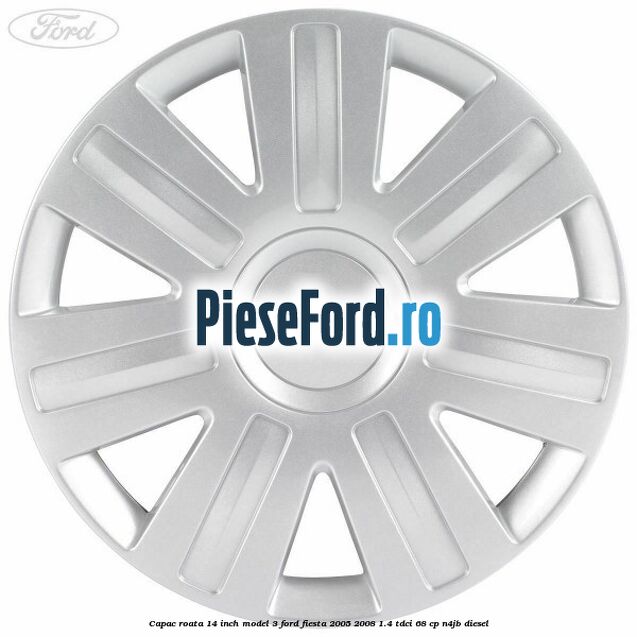 Capac roata 14 inch model 3 Ford Fiesta 2005-2008 1.4 TDCi 68 cp N4JB diesel