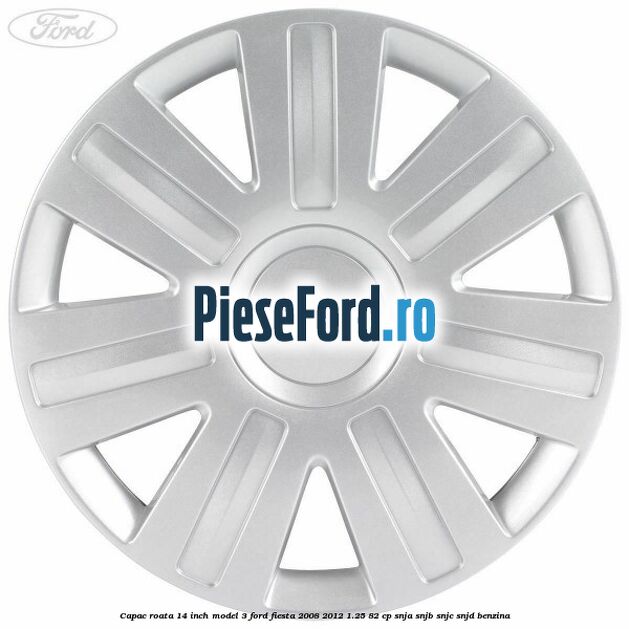 Capac roata 14 inch model 3 Ford Fiesta 2008-2012 1.25 82 cp SNJA, SNJB, SNJC, SNJD benzina