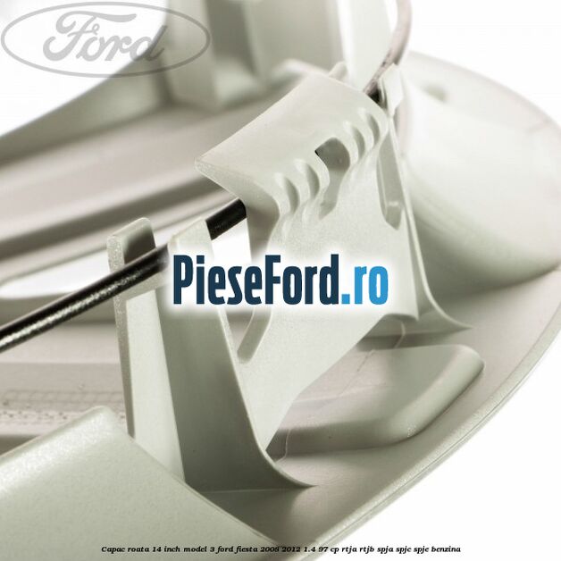 Capac roata 14 inch model 3 Ford Fiesta 2008-2012 1.4 97 cp RTJA, RTJB, SPJA, SPJC, SPJE benzina