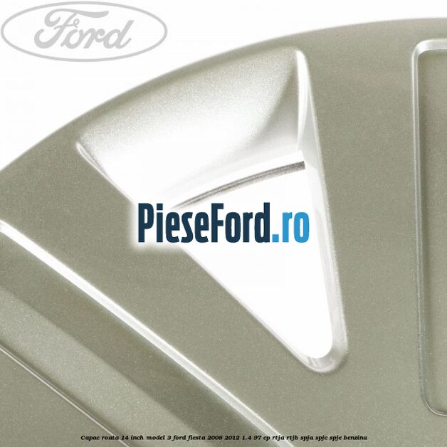 Capac roata 14 inch model 3 Ford Fiesta 2008-2012 1.4 97 cp RTJA, RTJB, SPJA, SPJC, SPJE benzina