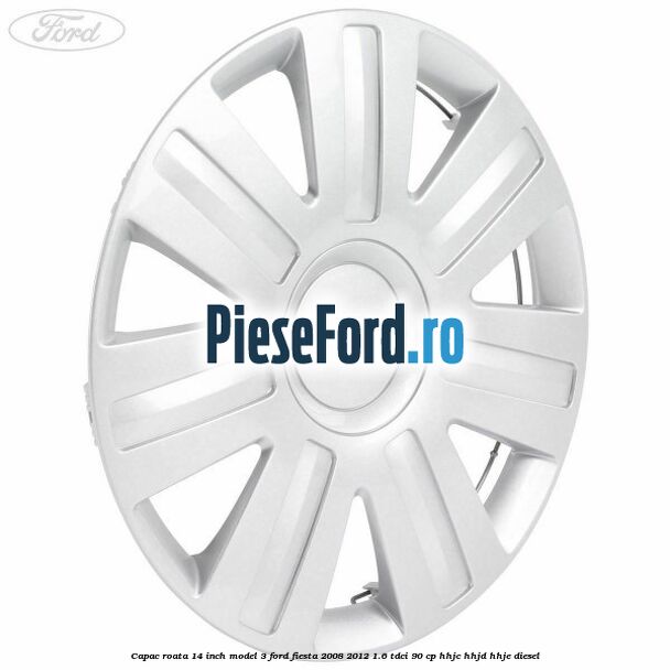 Capac roata 14 inch model 3 Ford Fiesta 2008-2012 1.6 TDCi 90 cp HHJC, HHJD, HHJE diesel